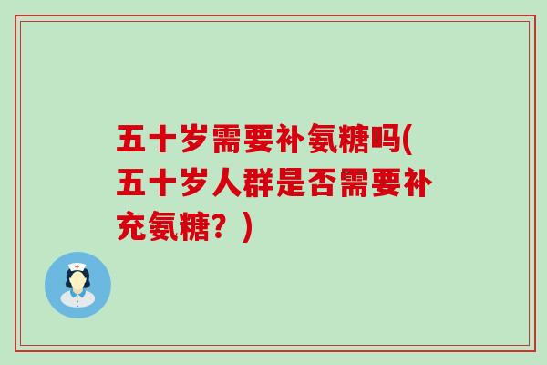 五十岁需要补氨糖吗(五十岁人群是否需要补充氨糖?)-第1张图片-氨糖科普网 五十岁需要补氨糖吗(五十岁人群是否需要补充氨糖?)-第1张图片-氨糖科普网
