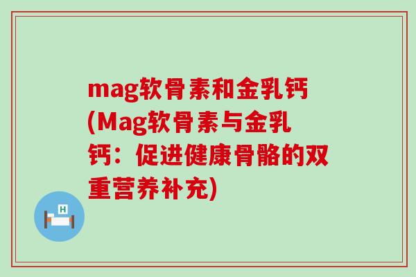mag软骨素和金乳钙(Mag软骨素与金乳钙:促进健康骨骼的双重营养补充)-第1张图片-氨糖科普网 mag软骨素和金乳钙(Mag软骨素与金乳钙:促进健康骨骼的双重营养补充)-第1张图片-氨糖科普网