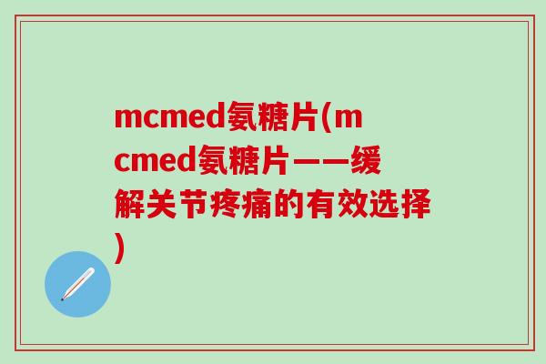 mcmed氨糖片(mcmed氨糖片——缓解关节疼痛的有效选择)-第1张图片-氨糖科普网