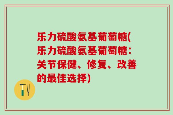 乐力硫酸氨基葡萄糖(乐力硫酸氨基葡萄糖:关节保健、修复、改善的最佳选择)-第1张图片-氨糖科普网 乐力硫酸氨基葡萄糖(乐力硫酸氨基葡萄糖:关节保健、修复、改善的最佳选择)-第1张图片-氨糖科普网