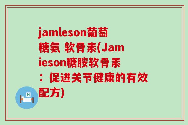 jamleson葡萄糖氨 软骨素(Jamieson糖胺软骨素:促进关节健康的有效配方)-第1张图片-氨糖科普网 jamleson葡萄糖氨 软骨素(Jamieson糖胺软骨素:促进关节健康的有效配方)-第1张图片-氨糖科普网