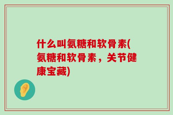 什么叫氨糖和软骨素(氨糖和软骨素,关节健康宝藏)-第1张图片-氨糖科普网 什么叫氨糖和软骨素(氨糖和软骨素,关节健康宝藏)-第1张图片-氨糖科普网