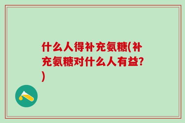 什么人得补充氨糖(补充氨糖对什么人有益?)-第1张图片-氨糖科普网 什么人得补充氨糖(补充氨糖对什么人有益?)-第1张图片-氨糖科普网