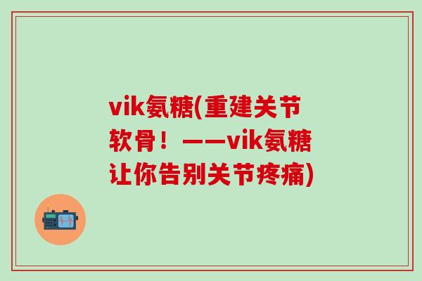 vik氨糖(重建关节软骨!——vik氨糖让你告别关节疼痛)-第1张图片-氨糖科普网 vik氨糖(重建关节软骨!——vik氨糖让你告别关节疼痛)-第1张图片-氨糖科普网