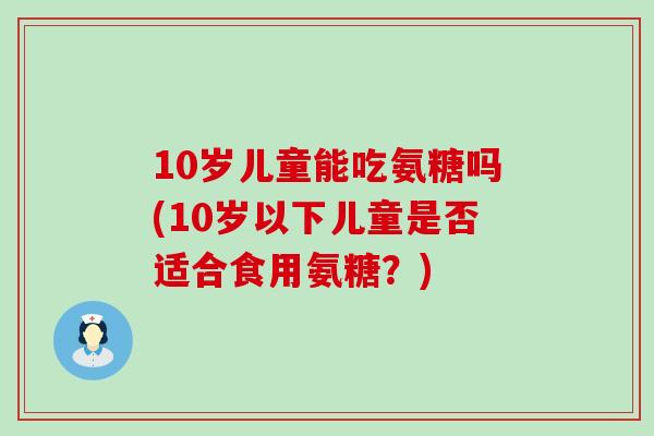 10岁儿童能吃氨糖吗(10岁以下儿童是否适合食用氨糖?)-第1张图片-氨糖科普网 10岁儿童能吃氨糖吗(10岁以下儿童是否适合食用氨糖?)-第1张图片-氨糖科普网