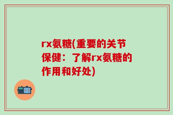 rx氨糖(重要的关节保健：了解rx氨糖的作用和好处)-第1张图片-氨糖科普网