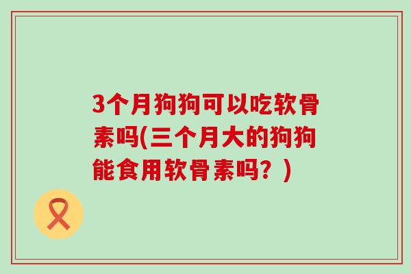 3个月狗狗可以吃软骨素吗(三个月大的狗狗能食用软骨素吗?)-第1张图片-氨糖科普网 3个月狗狗可以吃软骨素吗(三个月大的狗狗能食用软骨素吗?)-第1张图片-氨糖科普网