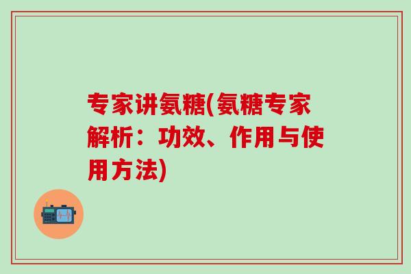 专家讲氨糖(氨糖专家解析:功效、作用与使用方法)-第1张图片-氨糖科普网 专家讲氨糖(氨糖专家解析:功效、作用与使用方法)-第1张图片-氨糖科普网