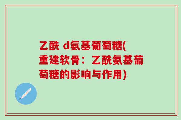 乙酰 d氨基葡萄糖(重建软骨：乙酰氨基葡萄糖的影响与作用)-第1张图片-氨糖科普网