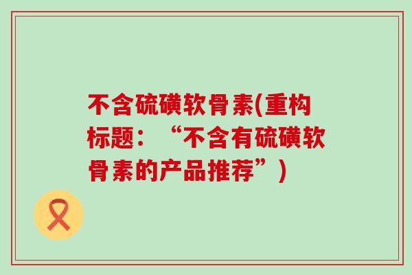 不含硫磺软骨素(重构标题：“不含有硫磺软骨素的产品推荐”)-第1张图片-氨糖科普网