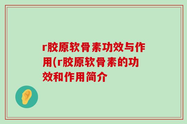 r胶原软骨素功效与作用(r胶原软骨素的功效和作用简介-第1张图片-氨糖科普网