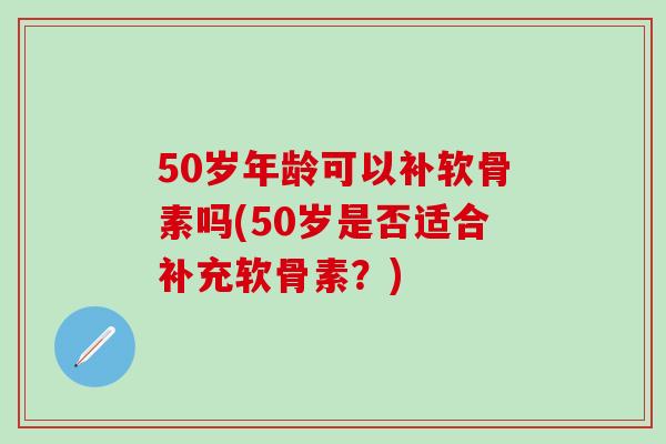 50岁年龄可以补软骨素吗(50岁是否适合补充软骨素?)-第1张图片-氨糖科普网 50岁年龄可以补软骨素吗(50岁是否适合补充软骨素?)-第1张图片-氨糖科普网