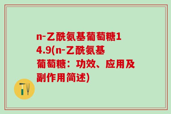n-乙酰氨基葡萄糖14.9(n-乙酰氨基葡萄糖:功效、应用及副作用简述)-第1张图片-氨糖科普网 n-乙酰氨基葡萄糖14.9(n-乙酰氨基葡萄糖:功效、应用及副作用简述)-第1张图片-氨糖科普网