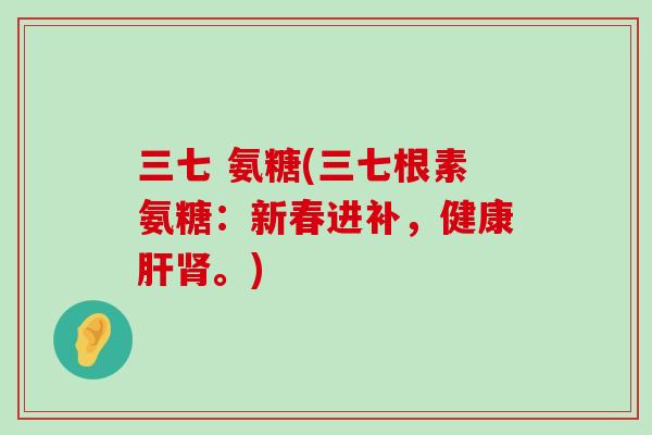 三七 氨糖(三七根素氨糖:新春进补,健康肝肾。)-第1张图片-氨糖科普网 三七 氨糖(三七根素氨糖:新春进补,健康肝肾。)-第1张图片-氨糖科普网