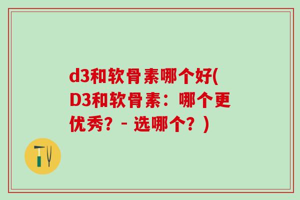 d3和软骨素哪个好(D3和软骨素：哪个更优秀？- 选哪个？)-第1张图片-氨糖科普网