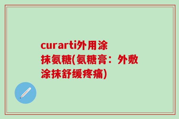 curarti外用涂抹氨糖(氨糖膏:外敷涂抹舒缓疼痛)-第1张图片-氨糖科普网 curarti外用涂抹氨糖(氨糖膏:外敷涂抹舒缓疼痛)-第1张图片-氨糖科普网
