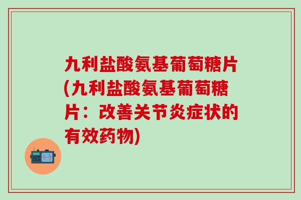 九利盐酸氨基葡萄糖片(九利盐酸氨基葡萄糖片:改善关节炎症状的有效药物)-第1张图片-氨糖科普网 九利盐酸氨基葡萄糖片(九利盐酸氨基葡萄糖片:改善关节炎症状的有效药物)-第1张图片-氨糖科普网