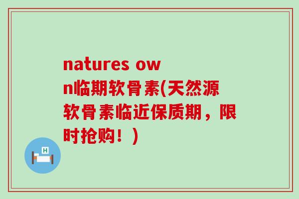 natures own临期软骨素(天然源软骨素临近保质期，限时抢购！)-第1张图片-氨糖科普网
