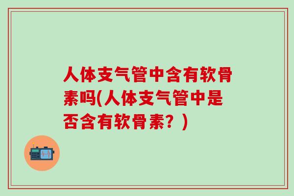人体支气管中含有软骨素吗(人体支气管中是否含有软骨素?)-第1张图片-氨糖科普网 人体支气管中含有软骨素吗(人体支气管中是否含有软骨素?)-第1张图片-氨糖科普网