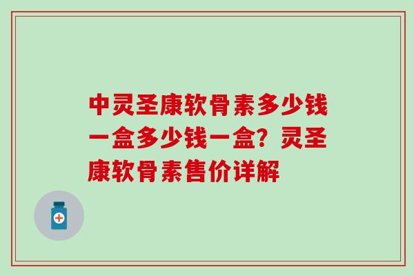 中灵圣康软骨素多少钱一盒多少钱一盒?灵圣康软骨素售价详解-第1张图片-氨糖科普网 中灵圣康软骨素多少钱一盒多少钱一盒?灵圣康软骨素售价详解-第1张图片-氨糖科普网