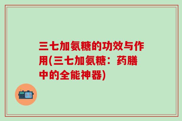 三七加氨糖的功效与作用(三七加氨糖:药膳中的全能神器)-第1张图片-氨糖科普网 三七加氨糖的功效与作用(三七加氨糖:药膳中的全能神器)-第1张图片-氨糖科普网
