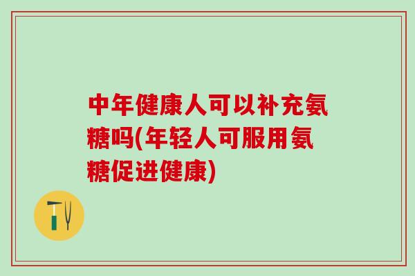 中年健康人可以补充氨糖吗(年轻人可服用氨糖促进健康)-第1张图片-氨糖科普网 中年健康人可以补充氨糖吗(年轻人可服用氨糖促进健康)-第1张图片-氨糖科普网