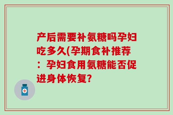 产后需要补氨糖吗孕妇吃多久(孕期食补推荐:孕妇食用氨糖能否促进身体恢复?-第1张图片-氨糖科普网 产后需要补氨糖吗孕妇吃多久(孕期食补推荐:孕妇食用氨糖能否促进身体恢复?-第1张图片-氨糖科普网