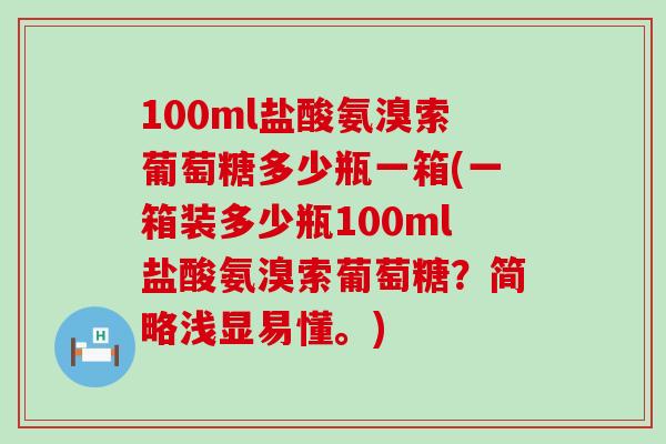 100ml盐酸氨溴索葡萄糖多少瓶一箱(一箱装多少瓶100ml盐酸氨溴索葡萄糖?简略浅显易懂。)-第1张图片-氨糖科普网 100ml盐酸氨溴索葡萄糖多少瓶一箱(一箱装多少瓶100ml盐酸氨溴索葡萄糖?简略浅显易懂。)-第1张图片-氨糖科普网