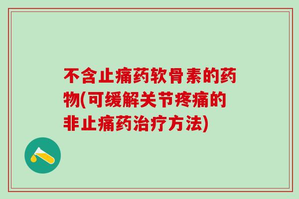 不含止痛药软骨素的药物(可缓解关节疼痛的非止痛药治疗方法)-第1张图片-氨糖科普网 不含止痛药软骨素的药物(可缓解关节疼痛的非止痛药治疗方法)-第1张图片-氨糖科普网