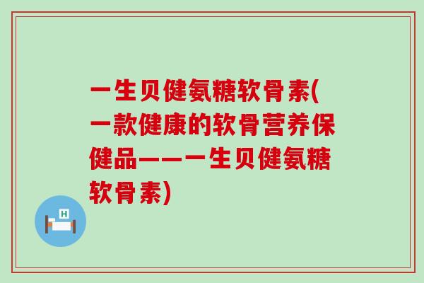 一生贝健氨糖软骨素(一款健康的软骨营养保健品——一生贝健氨糖软骨素)-第1张图片-氨糖科普网 一生贝健氨糖软骨素(一款健康的软骨营养保健品——一生贝健氨糖软骨素)-第1张图片-氨糖科普网