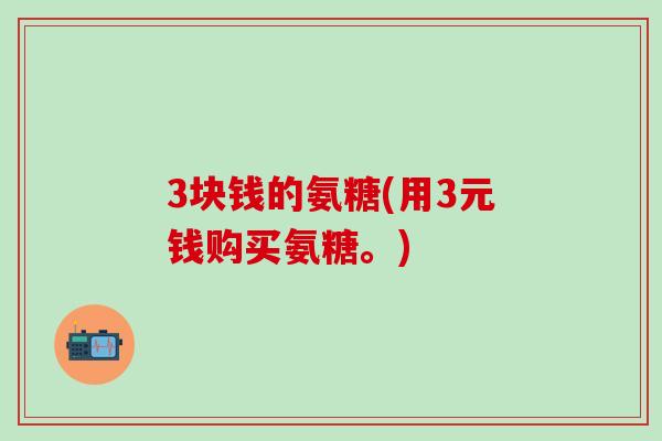 3块钱的氨糖(用3元钱购买氨糖。)-第1张图片-氨糖科普网 3块钱的氨糖(用3元钱购买氨糖。)-第1张图片-氨糖科普网
