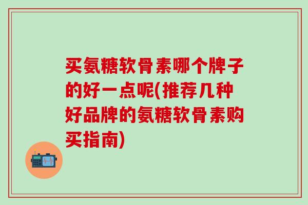 买氨糖软骨素哪个牌子的好一点呢(推荐几种好品牌的氨糖软骨素购买指南)-第1张图片-氨糖科普网