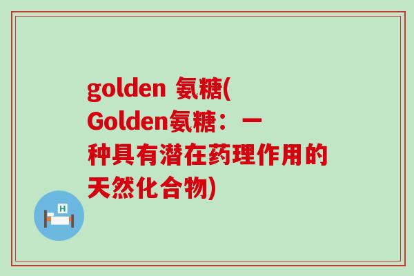 golden 氨糖(Golden氨糖:一种具有潜在药理作用的天然化合物)-第1张图片-氨糖科普网 golden 氨糖(Golden氨糖:一种具有潜在药理作用的天然化合物)-第1张图片-氨糖科普网