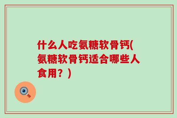 什么人吃氨糖软骨钙(氨糖软骨钙适合哪些人食用?)-第1张图片-氨糖科普网 什么人吃氨糖软骨钙(氨糖软骨钙适合哪些人食用?)-第1张图片-氨糖科普网