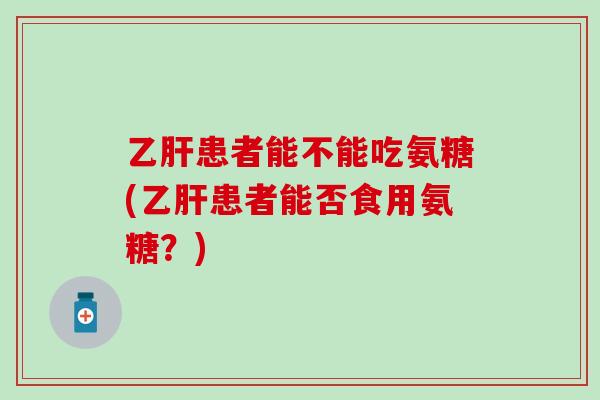 乙肝患者能不能吃氨糖(乙肝患者能否食用氨糖?)-第1张图片-氨糖科普网 乙肝患者能不能吃氨糖(乙肝患者能否食用氨糖?)-第1张图片-氨糖科普网