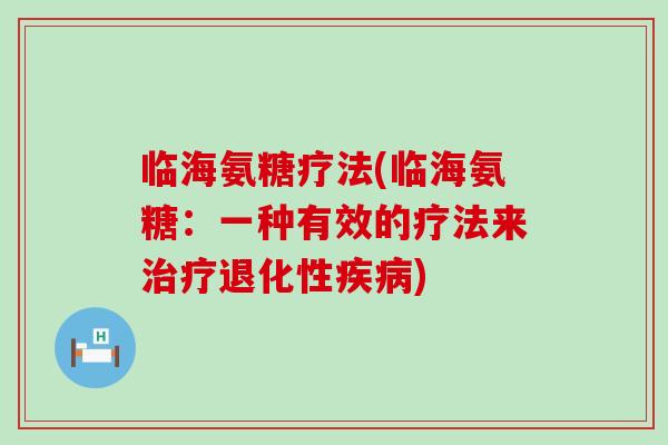 临海氨糖疗法(临海氨糖:一种有效的疗法来治疗退化性疾病)-第1张图片-氨糖科普网 临海氨糖疗法(临海氨糖:一种有效的疗法来治疗退化性疾病)-第1张图片-氨糖科普网