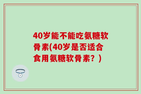 40岁能不能吃氨糖软骨素(40岁是否适合食用氨糖软骨素？)-第1张图片-氨糖科普网