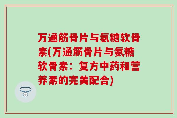 万通筋骨片与氨糖软骨素(万通筋骨片与氨糖软骨素：复方中药和营养素的完美配合)-第1张图片-氨糖科普网