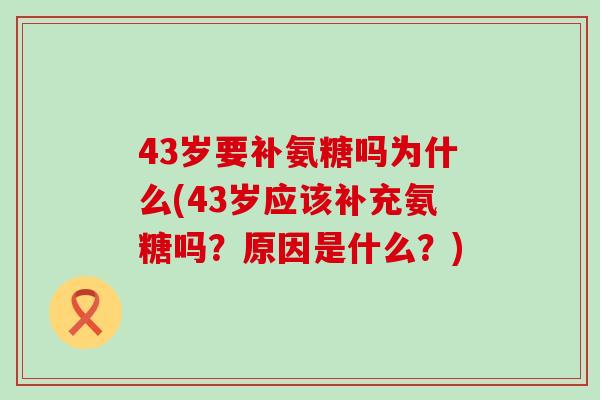 43岁要补氨糖吗为什么(43岁应该补充氨糖吗?原因是什么?)-第1张图片-氨糖科普网 43岁要补氨糖吗为什么(43岁应该补充氨糖吗?原因是什么?)-第1张图片-氨糖科普网