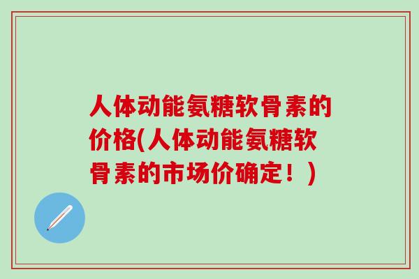 人体动能氨糖软骨素的价格(人体动能氨糖软骨素的市场价确定！)-第1张图片-氨糖科普网