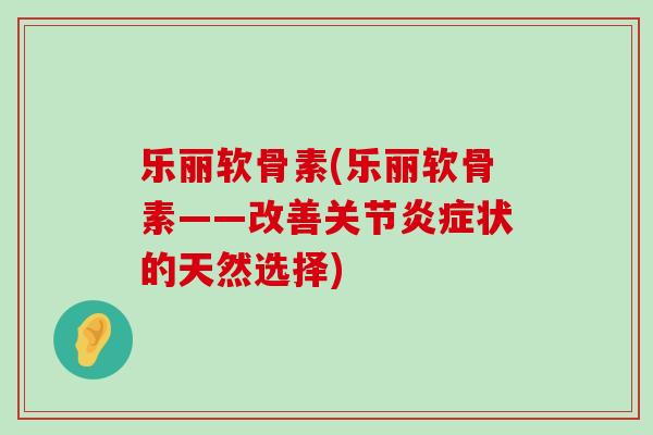 乐丽软骨素(乐丽软骨素——改善关节炎症状的天然选择)-第1张图片-氨糖科普网