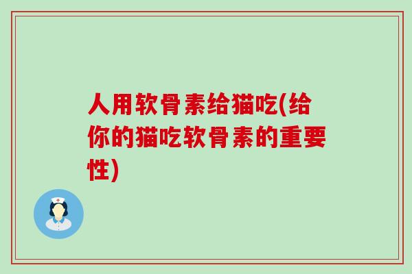 人用软骨素给猫吃(给你的猫吃软骨素的重要性)-第1张图片-氨糖科普网