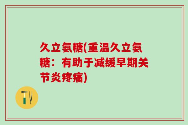 久立氨糖(重温久立氨糖:有助于减缓早期关节炎疼痛)-第1张图片-氨糖科普网 久立氨糖(重温久立氨糖:有助于减缓早期关节炎疼痛)-第1张图片-氨糖科普网