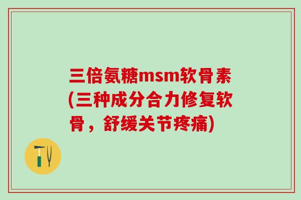 三倍氨糖msm软骨素(三种成分合力修复软骨,舒缓关节疼痛)-第1张图片-氨糖科普网 三倍氨糖msm软骨素(三种成分合力修复软骨,舒缓关节疼痛)-第1张图片-氨糖科普网