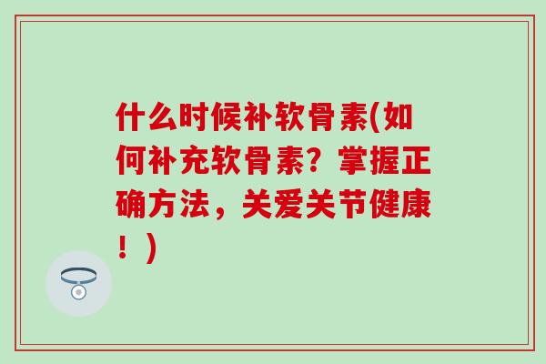 什么时候补软骨素(如何补充软骨素?掌握正确方法,关爱关节健康!)-第1张图片-氨糖科普网 什么时候补软骨素(如何补充软骨素?掌握正确方法,关爱关节健康!)-第1张图片-氨糖科普网