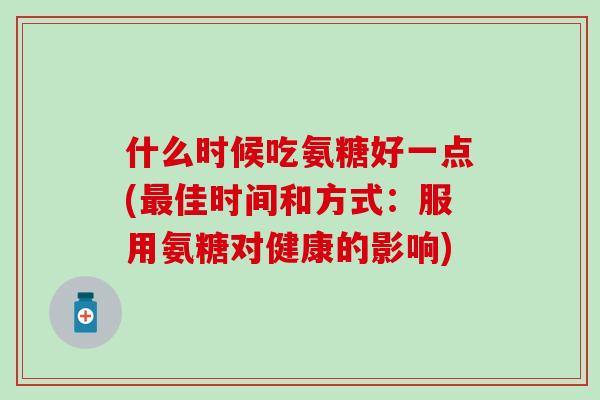 什么时候吃氨糖好一点(最佳时间和方式:服用氨糖对健康的影响)-第1张图片-氨糖科普网 什么时候吃氨糖好一点(最佳时间和方式:服用氨糖对健康的影响)-第1张图片-氨糖科普网