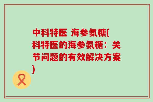 中科特医 海参氨糖(科特医的海参氨糖：关节问题的有效解决方案)-第1张图片-氨糖科普网