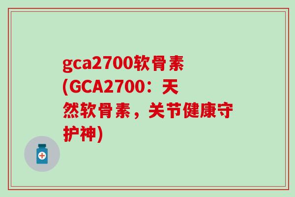 gca2700软骨素(GCA2700:天然软骨素,关节健康守护神)-第1张图片-氨糖科普网 gca2700软骨素(GCA2700:天然软骨素,关节健康守护神)-第1张图片-氨糖科普网