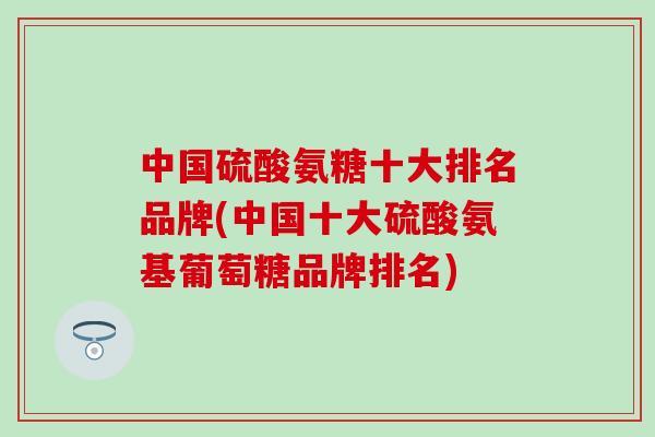 中国硫酸氨糖十大排名品牌(中国十大硫酸氨基葡萄糖品牌排名)-第1张图片-氨糖科普网