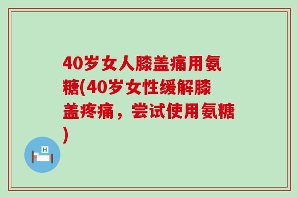 40岁女人膝盖痛用氨糖(40岁女性缓解膝盖疼痛,尝试使用氨糖)-第1张图片-氨糖科普网 40岁女人膝盖痛用氨糖(40岁女性缓解膝盖疼痛,尝试使用氨糖)-第1张图片-氨糖科普网